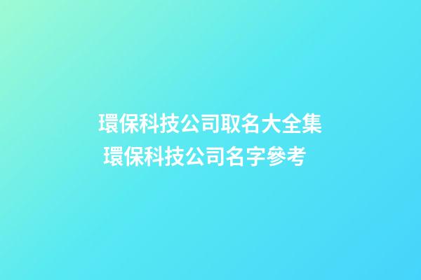 環保科技公司取名大全集 環保科技公司名字參考